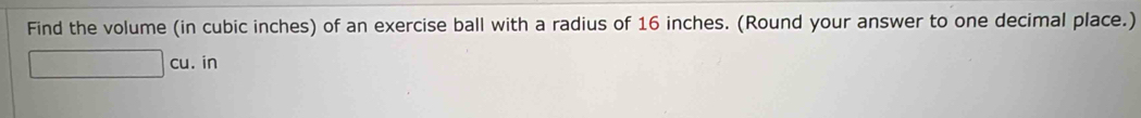 Find the volume (in cubic inches) of an exercise ball with a radius of 16 inches. (Round your answer to one decimal place.)
□ cu . in