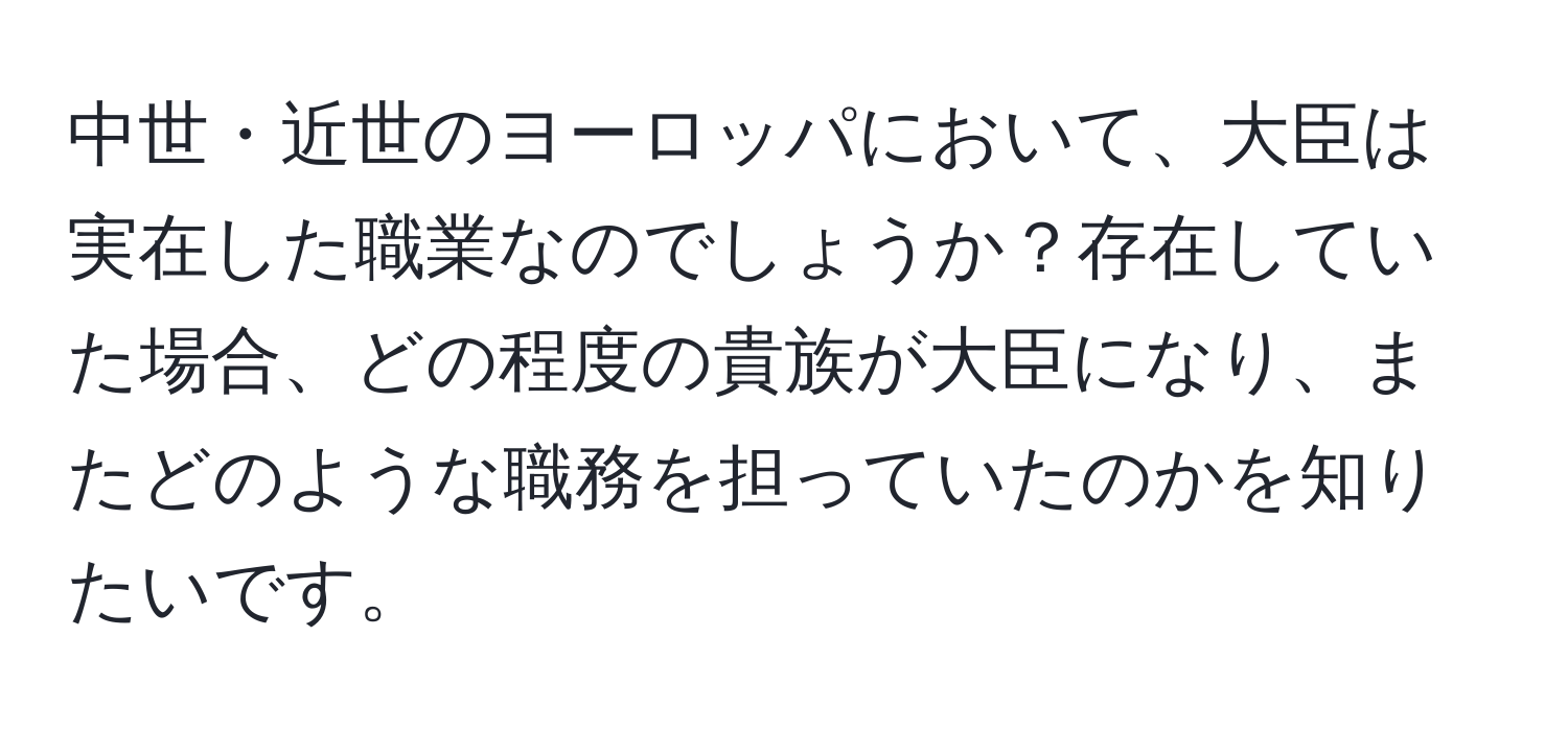 中世・近世のヨーロッパにおいて、大臣は実在した職業なのでしょうか？存在していた場合、どの程度の貴族が大臣になり、またどのような職務を担っていたのかを知りたいです。