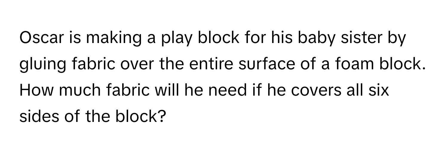 Oscar is making a play block for his baby sister by gluing fabric over the entire surface of a foam block. How much fabric will he need if he covers all six sides of the block?
