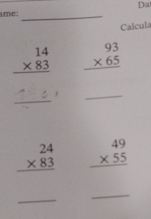 Da 
ame:_ 
Calcula
beginarrayr 14 * 83 hline endarray beginarrayr 93 * 65 hline endarray
_ 
_
beginarrayr 24 * 83 hline endarray beginarrayr 49 * 55 hline endarray
_ 
_
