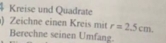 Kreise und Quadrate 
) Zeichne einen Kreis mit r=2.5cm. 
Berechne seinen Umfang.