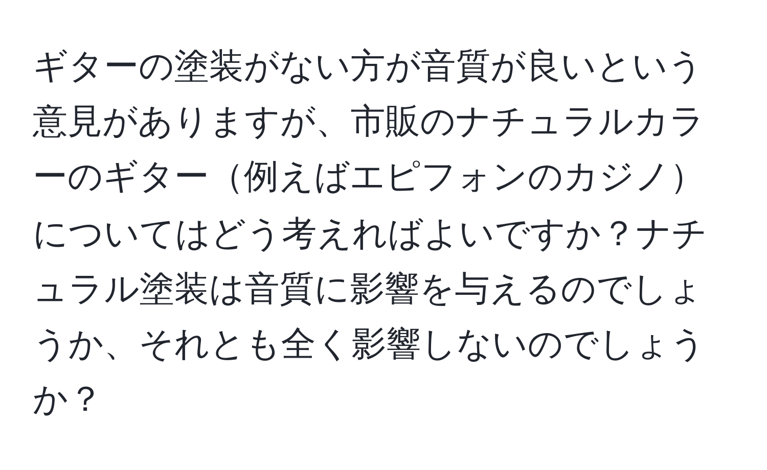 ギターの塗装がない方が音質が良いという意見がありますが、市販のナチュラルカラーのギター例えばエピフォンのカジノについてはどう考えればよいですか？ナチュラル塗装は音質に影響を与えるのでしょうか、それとも全く影響しないのでしょうか？