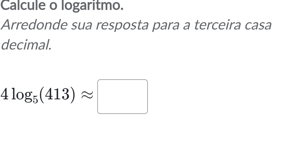 Calcule o logaritmo. 
Arredonde sua resposta para a terceira casa 
decimal.
4log _5(413)approx □