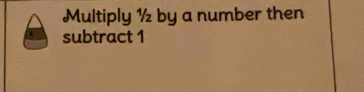 Multiply ½ by a number then 
subtract 1