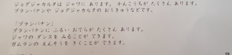 ジョグジャカルタは ジャワに あります。 かんこうちか たくさん あります。 
ブランバナンや ジョグジャカルタの おうきゅうなどです。 
『プランバナン」 
ブランバナンに ふるい おてらが たくさん あリます。 
ジャワの ダンスを みることか できます。 
ガムランの えんそうを きくことが できます。 
19