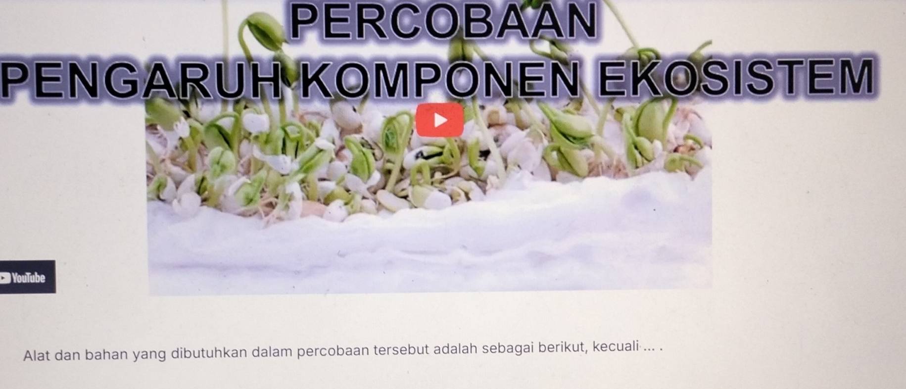 PERCOBAAN 
PENGARUH KOMPONEN EKOSISTEM 
YouTube 
Alat dan bahan yang dibutuhkan dalam percobaan tersebut adalah sebagai berikut, kecuali ... .