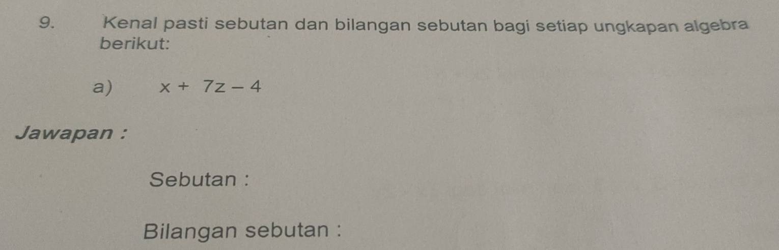 Kenal pasti sebutan dan bilangan sebutan bagi setiap ungkapan algebra 
berikut: 
a) x+7z-4
Jawapan : 
Sebutan : 
Bilangan sebutan :