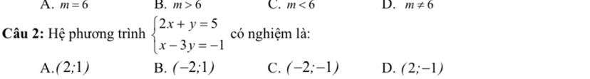 A. m=6 B. m>6 C. m<6</tex> D. m!= 6
Câu 2: Hệ phương trình beginarrayl 2x+y=5 x-3y=-1endarray. có nghiệm là:
A. (2;1) B. (-2;1) C. (-2;-1) D. (2;-1)