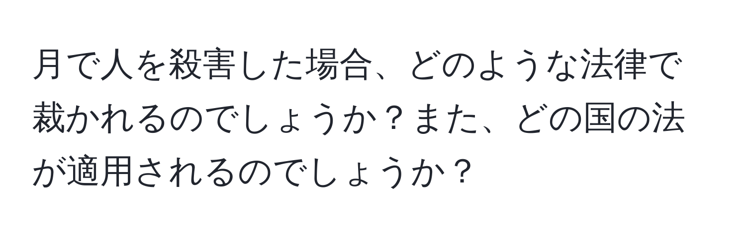 月で人を殺害した場合、どのような法律で裁かれるのでしょうか？また、どの国の法が適用されるのでしょうか？