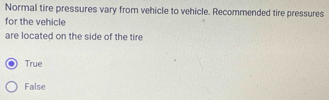 Normal tire pressures vary from vehicle to vehicle. Recommended tire pressures
for the vehicle
are located on the side of the tire
True
False