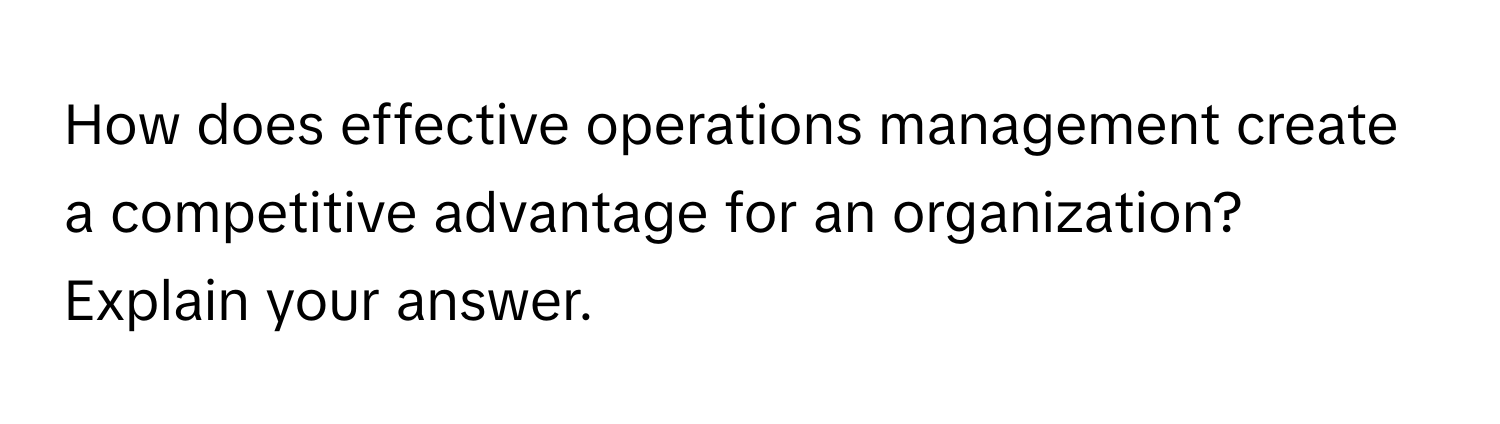 How does effective operations management create a competitive advantage for an organization? Explain your answer.