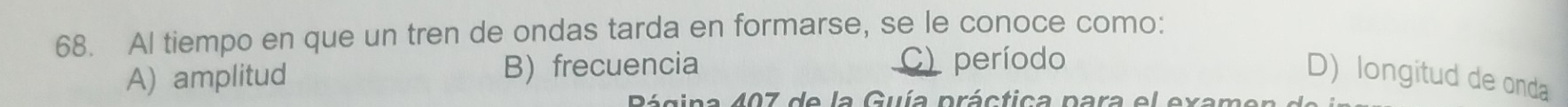 Al tiempo en que un tren de ondas tarda en formarse, se le conoce como:
) período
A) amplitud B) frecuencia D longitud de onda
Página 407 de la Guía práctica para el examer