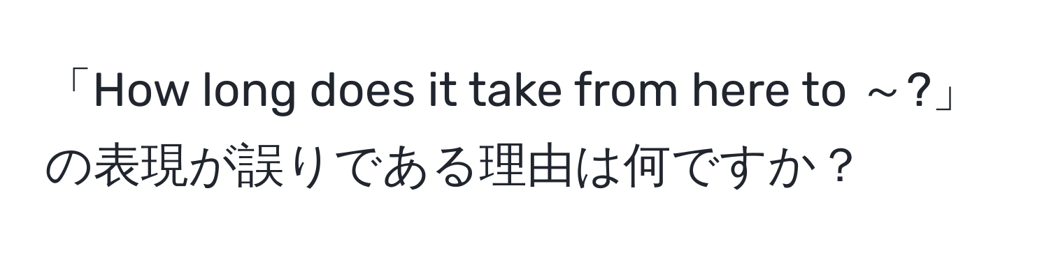 「How long does it take from here to ～?」の表現が誤りである理由は何ですか？