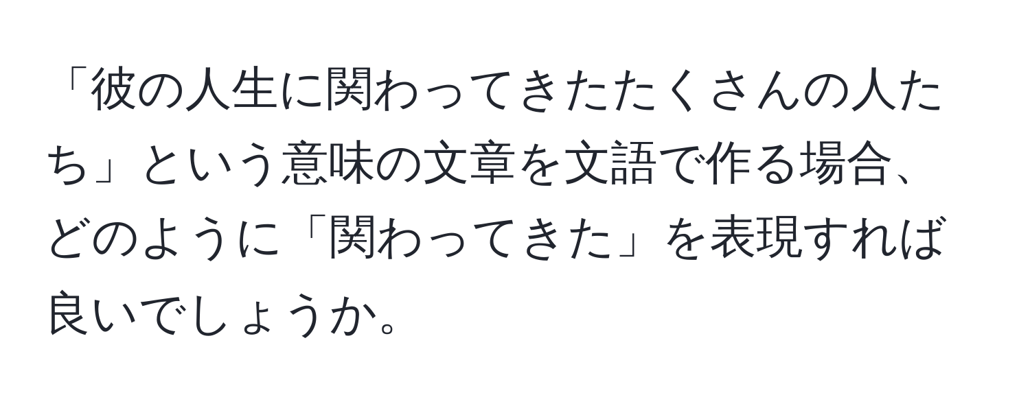 「彼の人生に関わってきたたくさんの人たち」という意味の文章を文語で作る場合、どのように「関わってきた」を表現すれば良いでしょうか。