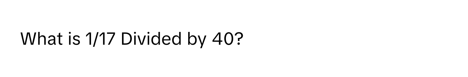 What is 1/17 Divided by 40?