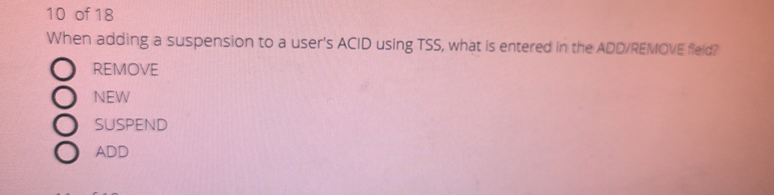 of 18
When adding a suspension to a user's ACID using TSS, what is entered in the ADD/REMOVE field?
REMOVE
NEW
SUSPEND
ADD