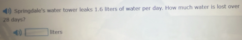 Springdale's water tower leaks 1.6 liters of water per day. How much water is lost over
28 days?
D □ liters