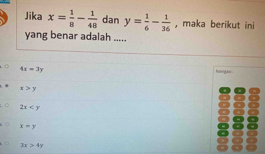 Jika x= 1/8 - 1/48  dan y= 1/6 - 1/36  , maka berikut ini
yang benar adalah .....
4x=3y
Navigasi :
L x>y
32
3 3 36
2x
37 39
q 42
44 45
1 x=y
48 4T 4
50 51
52 53 54
3x>4y
55 96 5