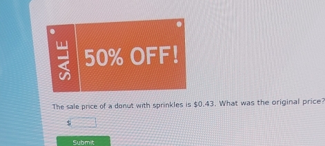 a 
2 50% OFF! 
The sale price of a donut with sprinkles is $0.43. What was the original price? 
S 
Submit