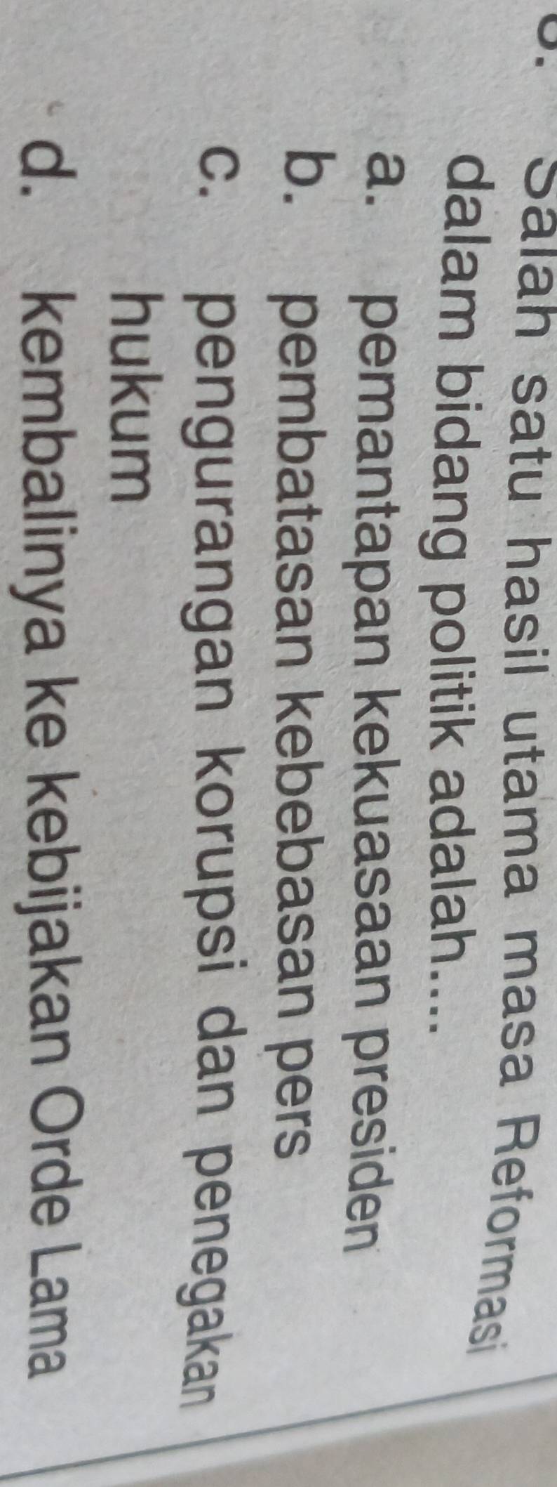 Saïah satu hasil utama masa Reformasi
dalam bidang politik adalah....
a. pemantapan kekuasaan presiden
b. pembatasan kebebasan pers
c. pengurangan korupsi dan penegakan
hukum
d. kembalinya ke kebijakan Orde Lama