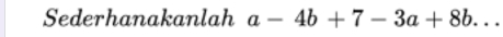 Sederhanakanlah a-4b+7-3a+8b..