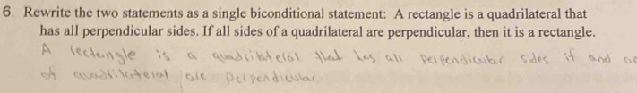 Rewrite the two statements as a single biconditional statement: A rectangle is a quadrilateral that 
has all perpendicular sides. If all sides of a quadrilateral are perpendicular, then it is a rectangle.