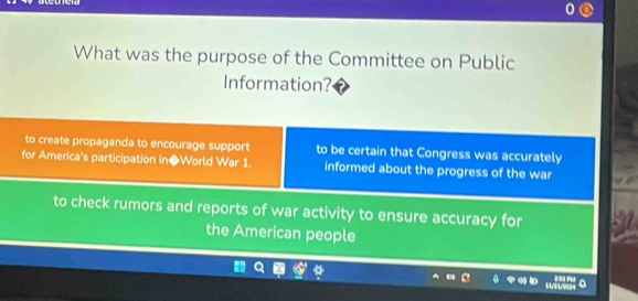 What was the purpose of the Committee on Public
Information?
to create propaganda to encourage support to be certain that Congress was accurately
for America's participation in◆World War 1. informed about the progress of the war
to check rumors and reports of war activity to ensure accuracy for
the American people