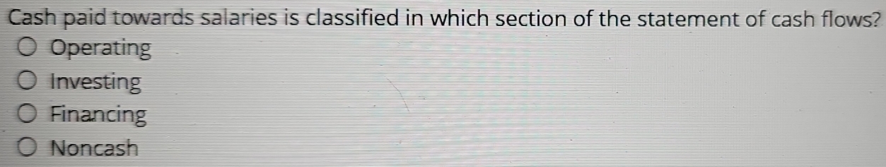 Cash paid towards salaries is classified in which section of the statement of cash flows?
Operating
Investing
Financing
Noncash