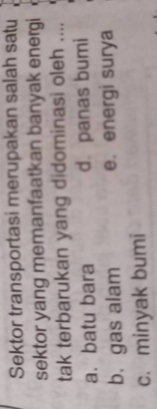 Sektor transportasi merupakan salah satu
sektor yang memanfaatkan banyak energi
tak terbarukan yang didominasi oleh ....
a. batu bara d.panas bumi
b. gas alam
e. energi surya
c. minyak bumi