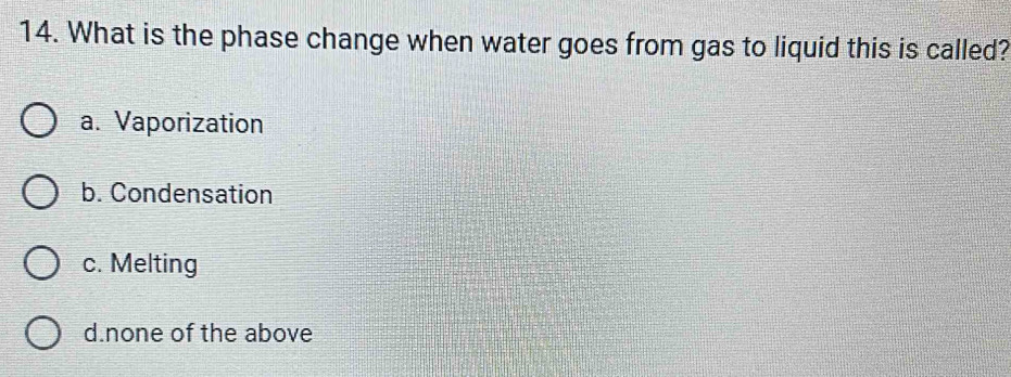 What is the phase change when water goes from gas to liquid this is called?
a. Vaporization
b. Condensation
c. Melting
d.none of the above