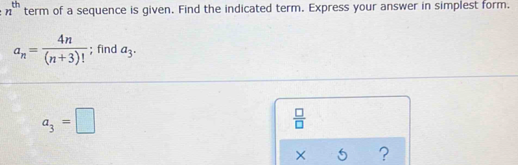 n^(th) term of a sequence is given. Find the indicated term. Express your answer in simplest form.
a_n= 4n/(n+3)! ; find a_3.
a_3=□
 □ /□  
× 5 ?