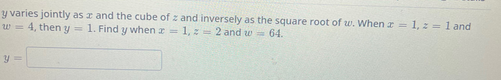 y varies jointly as x and the cube of z and inversely as the square root of w. When x=1, z=1 and
w=4 , then y=1. Find y when x=1, z=2 and w=64.
y=□