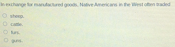 In exchange for manufactured goods, Native Americans in the West often traded
sheep.
cattle.
furs.
guns.