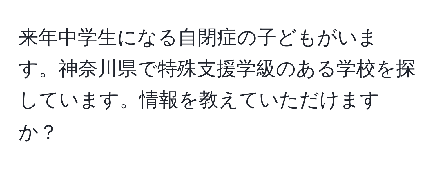 来年中学生になる自閉症の子どもがいます。神奈川県で特殊支援学級のある学校を探しています。情報を教えていただけますか？