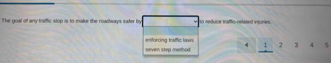 The goal of any traffic stop is to make the roadways safer by to reduce traffic-related injuries.
enforcing traffic laws
( 1 2 3 4 5
seven step method