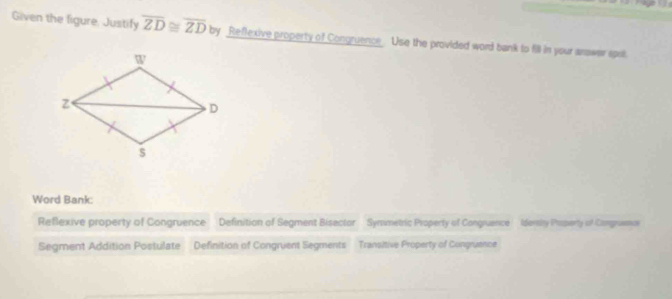 Given the figure, Justify overline ZD≌ overline ZD by Reflexive property of Congruence . Use the provided word bank to fill in your anower spot.
Word Bank:
Reflexive property of Congruence Definition of Segment Bisector Symmetric Property of Congruence Idersiy Posperty of Congrasmc
Segment Addition Postulate Definition of Congruent Segments Transitive Property of Congruance