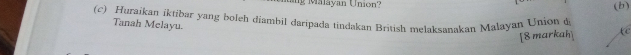 ang Malayan Union? 
(b) 
(c) Huraikan iktibar yang boleh diambil daripada tindakan British melaksanakan Malayan Union dị 
Tanah Melayu. 
[8 markah]