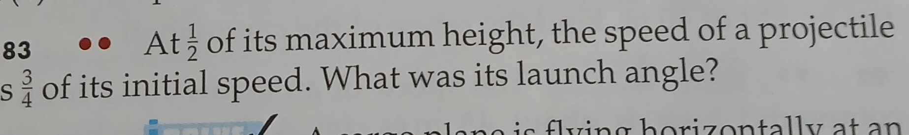 At  1/2  of its maximum height, the speed of a projectile 
S  3/4  of its initial speed. What was its launch angle?