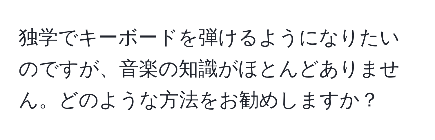 独学でキーボードを弾けるようになりたいのですが、音楽の知識がほとんどありません。どのような方法をお勧めしますか？