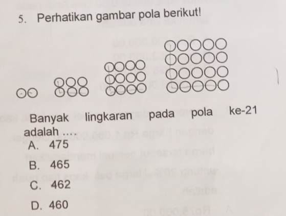 Perhatikan gambar pola berikut!
Banyak lingkaran pada pola ke- 21
adalah ....
A. 475
B. 465
C. 462
D. 460