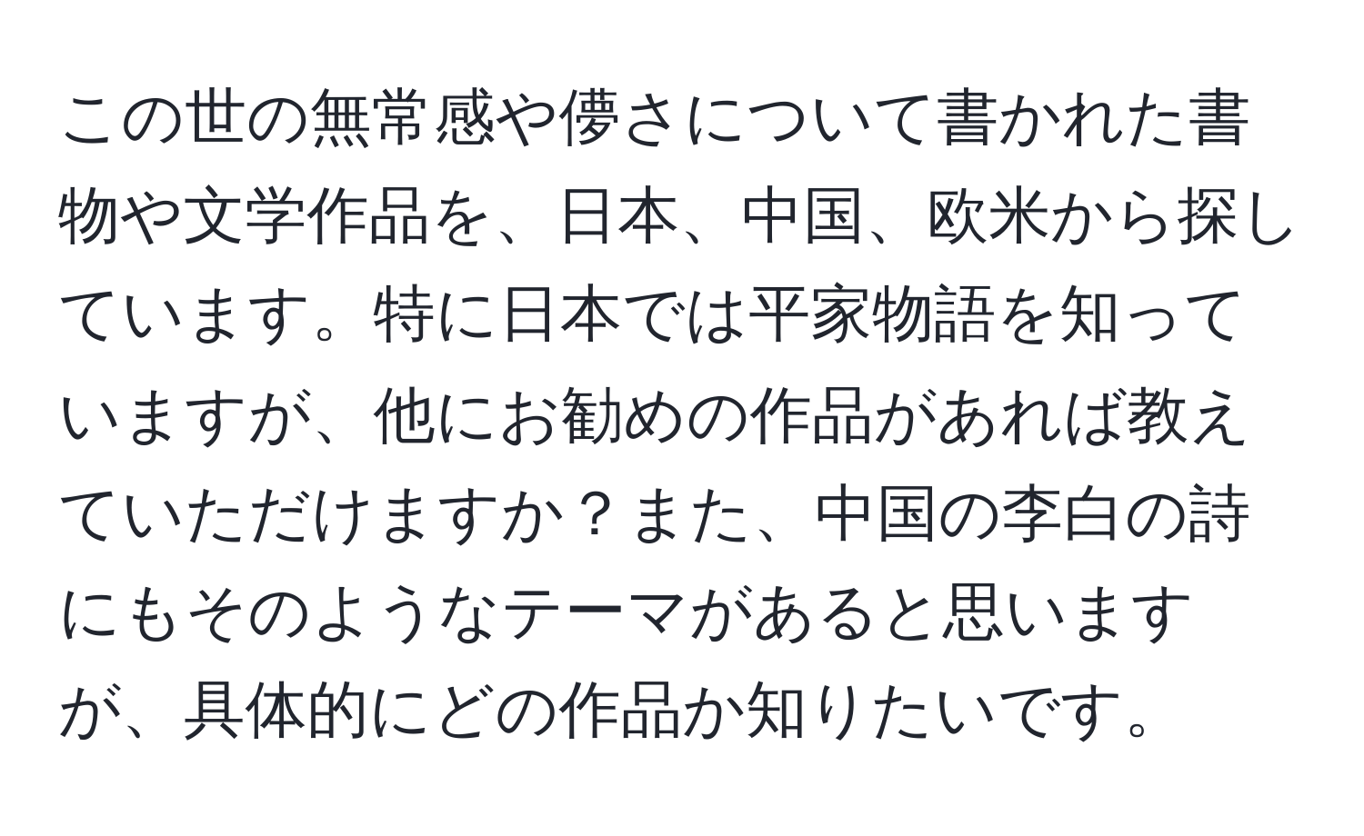 この世の無常感や儚さについて書かれた書物や文学作品を、日本、中国、欧米から探しています。特に日本では平家物語を知っていますが、他にお勧めの作品があれば教えていただけますか？また、中国の李白の詩にもそのようなテーマがあると思いますが、具体的にどの作品か知りたいです。