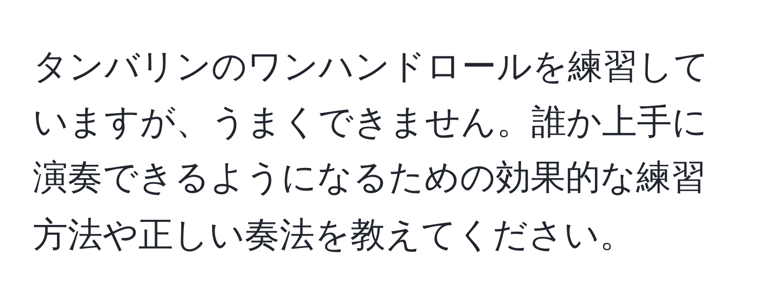 タンバリンのワンハンドロールを練習していますが、うまくできません。誰か上手に演奏できるようになるための効果的な練習方法や正しい奏法を教えてください。