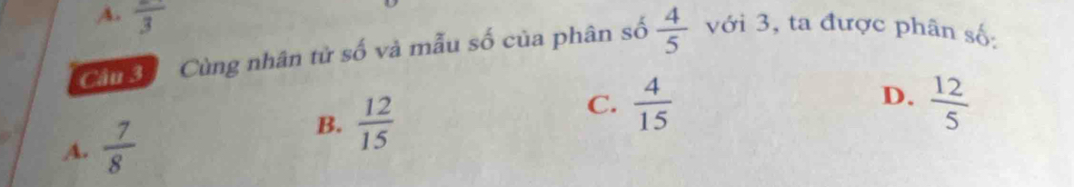 A. frac 3
Cầu đ Cùng nhân tử số và mẫu số của phân số  4/5  với 3, ta được phân số:
B.  12/15 
C.  4/15 
A.  7/8  D.  12/5 