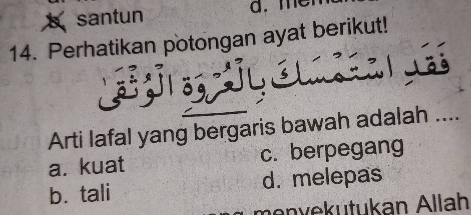 santun
a. me
14. Perhatikan potongan ayat berikut!
Arti lafal yang bergaris bawah adalah ....
a. kuat c. berpegang
d. melepas
b. tali
v u tu kan llah