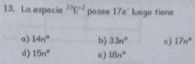 La especie^(33)E^(+2) posee 17e° luego tiene
a) 14n° b) 33n° c) 17n°
d) 15n° e) 18n°