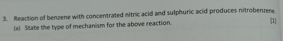 Reaction of benzene with concentrated nitric acid and sulphuric acid produces nitrobenzene. 
(a) State the type of mechanism for the above reaction. 
[1]