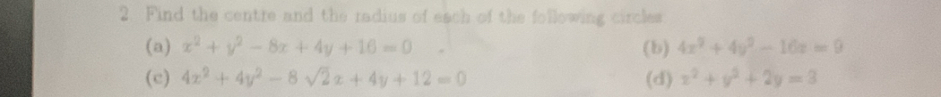 Find the centre and the radius of each of the following circles 
(a) x^2+y^2-8x+4y+16=0 (b) 4x^2+4y^2-16z=9
(c) 4x^2+4y^2-8sqrt(2)x+4y+12=0 (d) x^2+y^2+2y=3