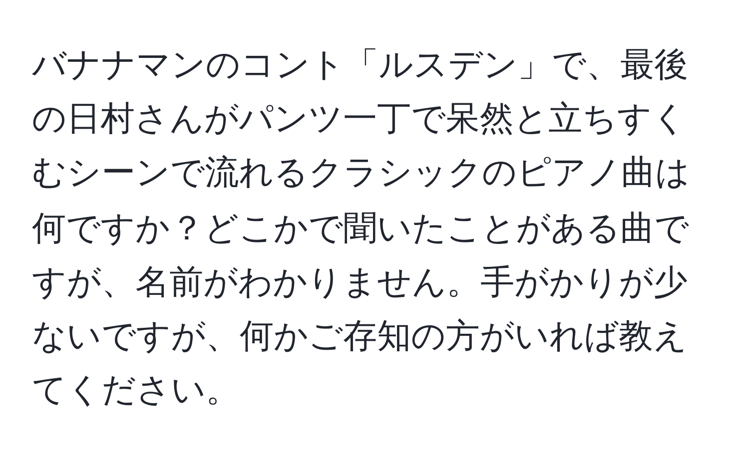 バナナマンのコント「ルスデン」で、最後の日村さんがパンツ一丁で呆然と立ちすくむシーンで流れるクラシックのピアノ曲は何ですか？どこかで聞いたことがある曲ですが、名前がわかりません。手がかりが少ないですが、何かご存知の方がいれば教えてください。