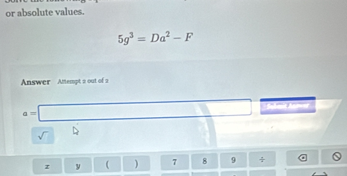 or absolute values.
5g^3=Da^2-F
Answer Attempt 2 out of 2
a=□
Submit Anaw=s 
sqrt() ^ 
τ y ( )
7 8 9 ÷