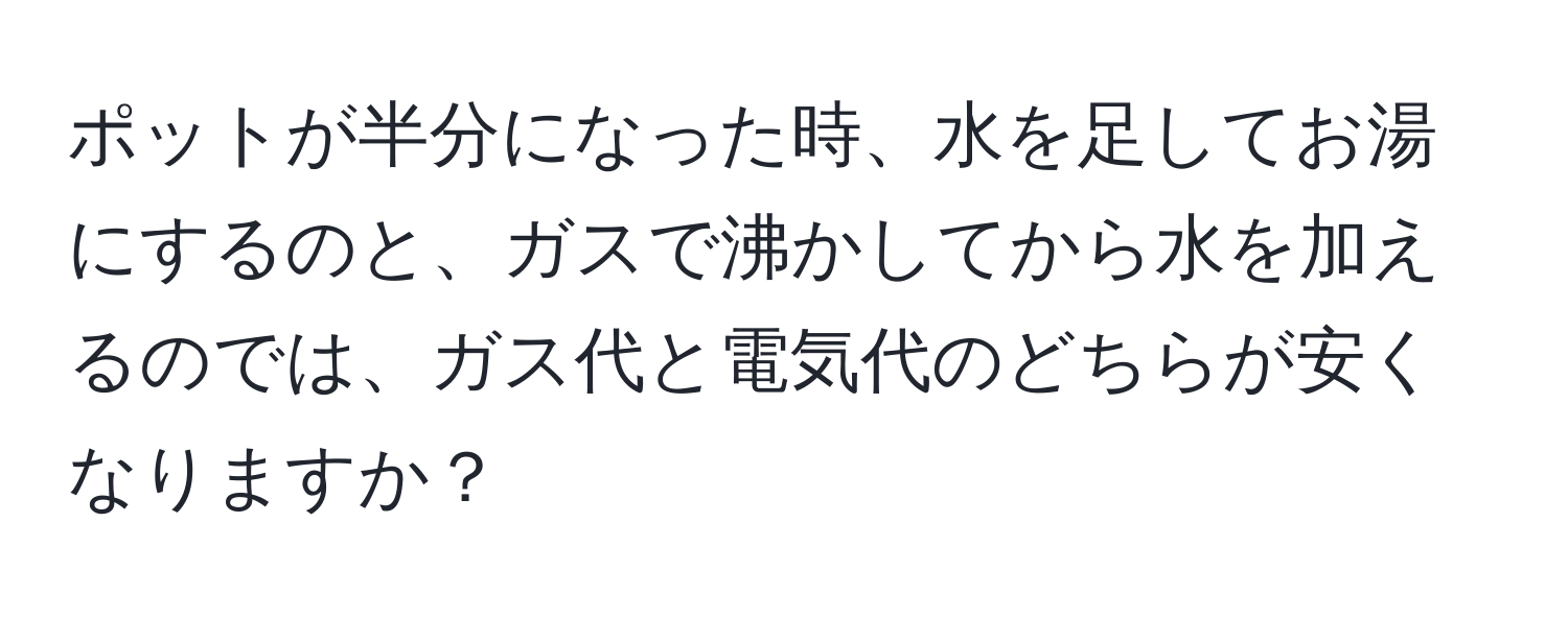 ポットが半分になった時、水を足してお湯にするのと、ガスで沸かしてから水を加えるのでは、ガス代と電気代のどちらが安くなりますか？